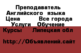  Преподаватель  Английского  языка  › Цена ­ 500 - Все города Услуги » Обучение. Курсы   . Липецкая обл.